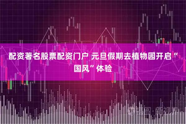 配资著名股票配资门户 元旦假期去植物园开启“国风”体验