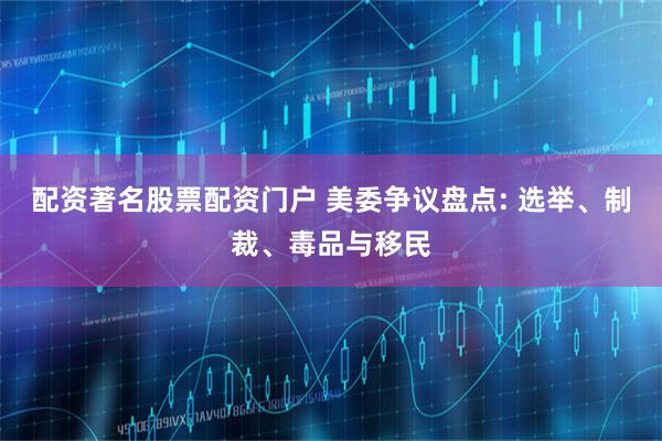 配资著名股票配资门户 美委争议盘点: 选举、制裁、毒品与移民