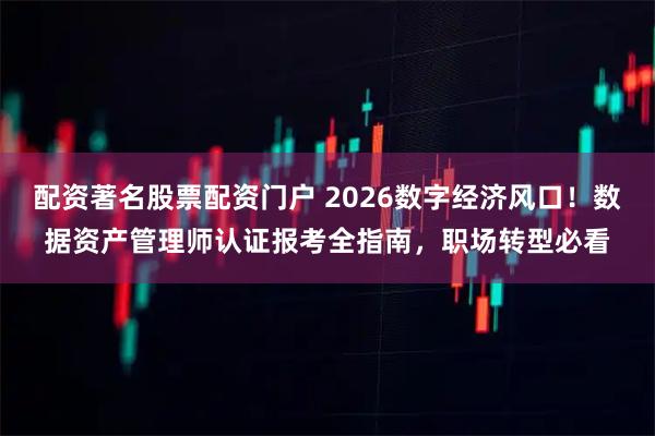 配资著名股票配资门户 2026数字经济风口！数据资产管理师认证报考全指南，职场转型必看