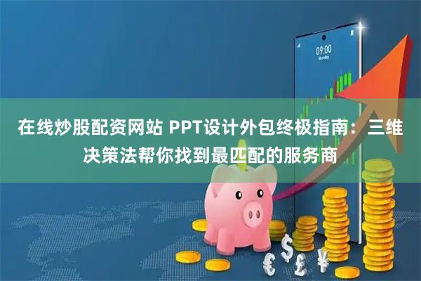 在线炒股配资网站 PPT设计外包终极指南：三维决策法帮你找到最匹配的服务商