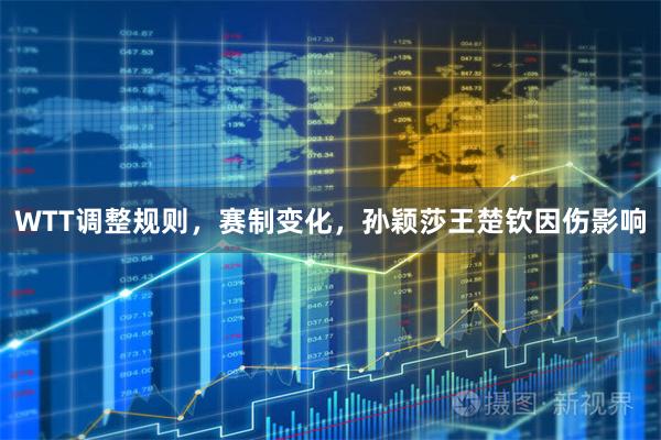 WTT调整规则，赛制变化，孙颖莎王楚钦因伤影响