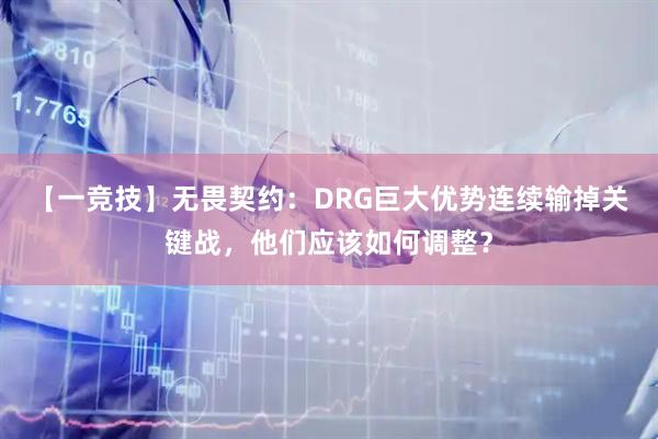 【一竞技】无畏契约：DRG巨大优势连续输掉关键战，他们应该如何调整？