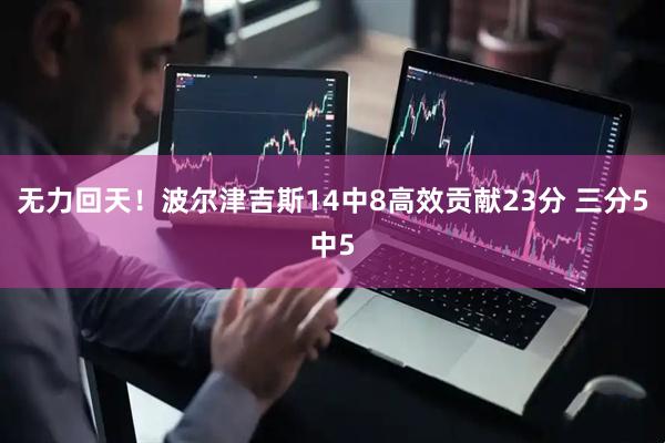 无力回天！波尔津吉斯14中8高效贡献23分 三分5中5