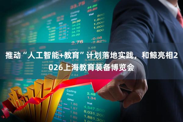 推动“人工智能+教育”计划落地实践,和鲸亮相2026上海教育装备博览会