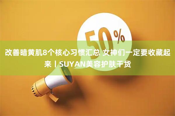 改善暗黄肌8个核心习惯汇总 女神们一定要收藏起来丨SUYAN美容护肤干货