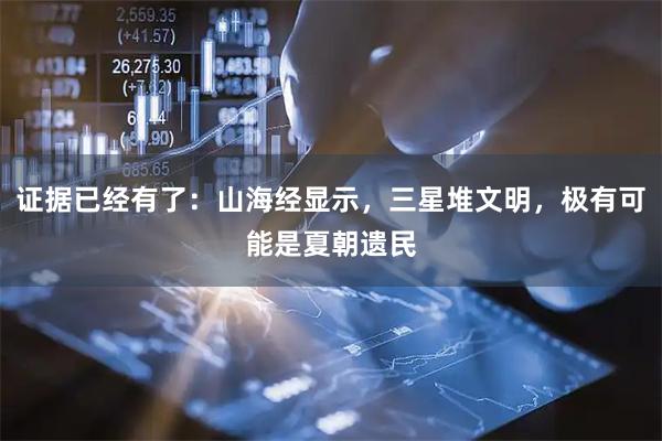 证据已经有了：山海经显示，三星堆文明，极有可能是夏朝遗民