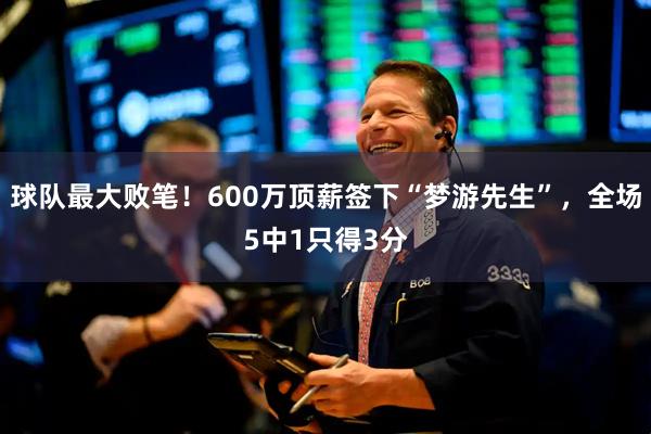 球队最大败笔！600万顶薪签下“梦游先生”，全场5中1只得3分