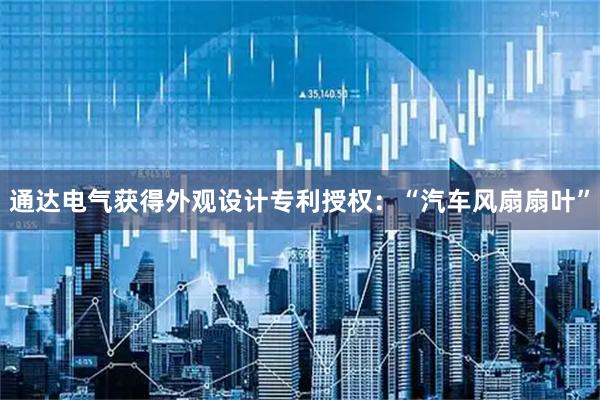 通达电气获得外观设计专利授权：“汽车风扇扇叶”