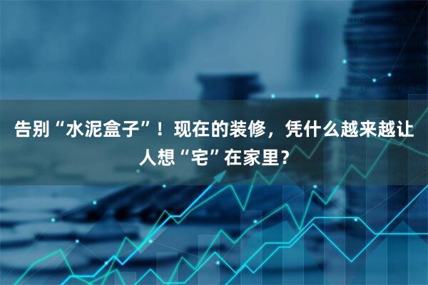 告别“水泥盒子”!现在的装修,凭什么越来越让人想“宅”在家里?