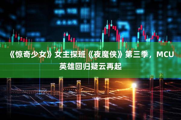 《惊奇少女》女主探班《夜魔侠》第三季，MCU英雄回归疑云再起