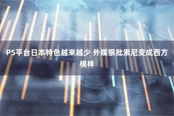 PS平台日本特色越来越少 外媒狠批索尼变成西方模样