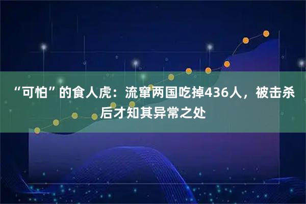 “可怕”的食人虎:流窜两国吃掉436人,被击杀后才知其异常之处