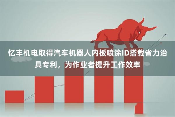 忆丰机电取得汽车机器人内板喷涂ID搭载省力治具专利，为作业者提升工作效率