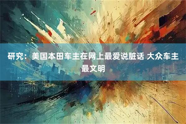 研究：美国本田车主在网上最爱说脏话 大众车主最文明