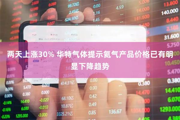 两天上涨30% 华特气体提示氦气产品价格已有明显下降趋势