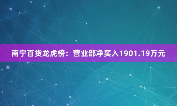 南宁百货龙虎榜：营业部净买入1901.19万元