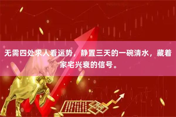 无需四处求人看运势，静置三天的一碗清水，藏着家宅兴衰的信号。