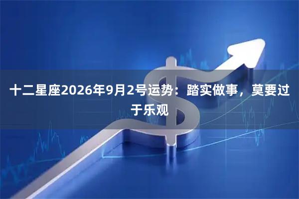 十二星座2026年9月2号运势：踏实做事，莫要过于乐观