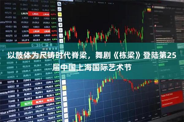 以肢体为尺铸时代脊梁，舞剧《栋梁》登陆第25届中国上海国际艺术节