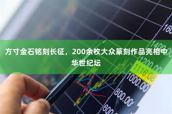 方寸金石铭刻长征，200余枚大众篆刻作品亮相中华世纪坛