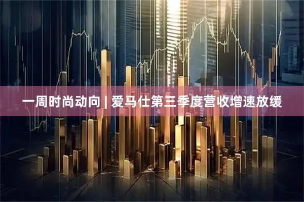 一周时尚动向 | 爱马仕第三季度营收增速放缓